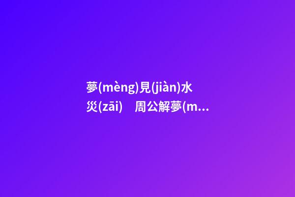 夢(mèng)見(jiàn)水災(zāi)　周公解夢(mèng)之夢(mèng)到水災(zāi)